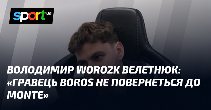 Володимир Woro2k ВЕЛЕТНЮК заявляє, що гравець BOROS не повернеться до Monte