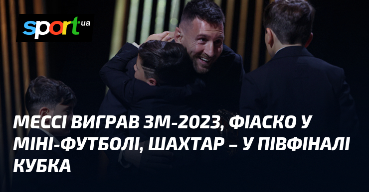 Мессі виграв ЗМ-2023, фіаско України на ЧС, Шахтар – у півфіналі Кубка