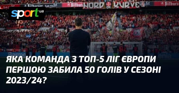 Яка команда з топ-5 ліг Європи першою забила 50 голів у сезоні 2023/24?