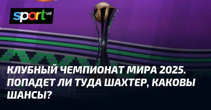 Клубный чемпионат мира 2025. Попадет ли туда Шахтер, каковы шансы?