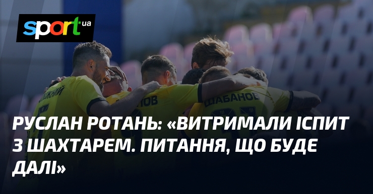 Руслан РОТАНЬ: «Витримали іспит з Шахтарем. Питання, що буде далі»