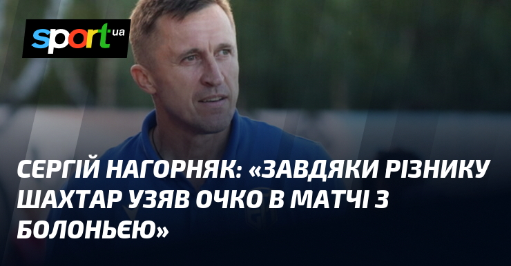 Сергій НАГОРНЯК: «Завдяки Різнику Шахтар узяв очко в матчі з Болоньєю»