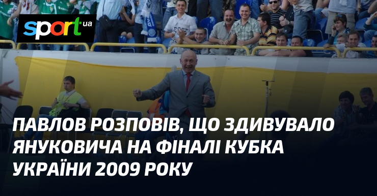 Павлов розповів, що здивувало Януковича на фіналі Кубка України 2009 року