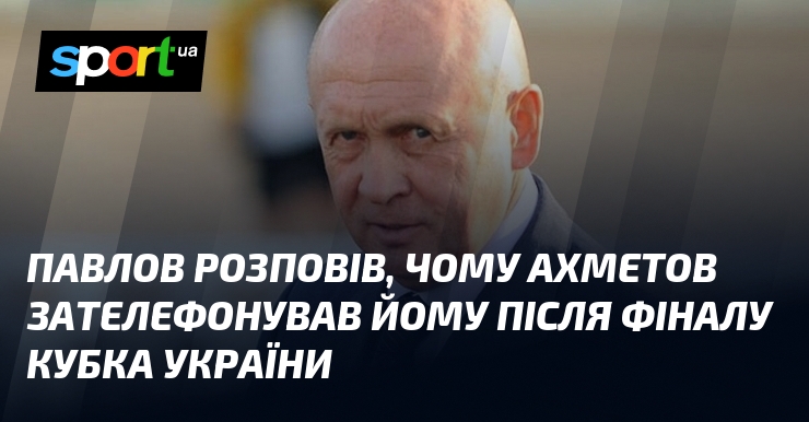 Павлов розповів, чому Ахметов зателефонував йому після фіналу Кубка України