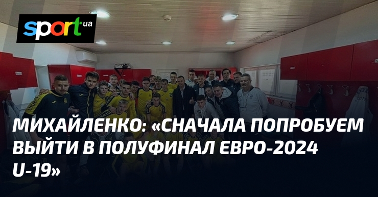Михайленко заявляет: “Наша первоочередная цель – полуфинал Евро-2024 U-19”