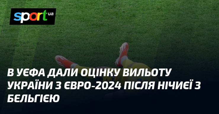 УЄФА оцінила вихід України з Євро-2024 після нічиєї у матчі з Бельгією