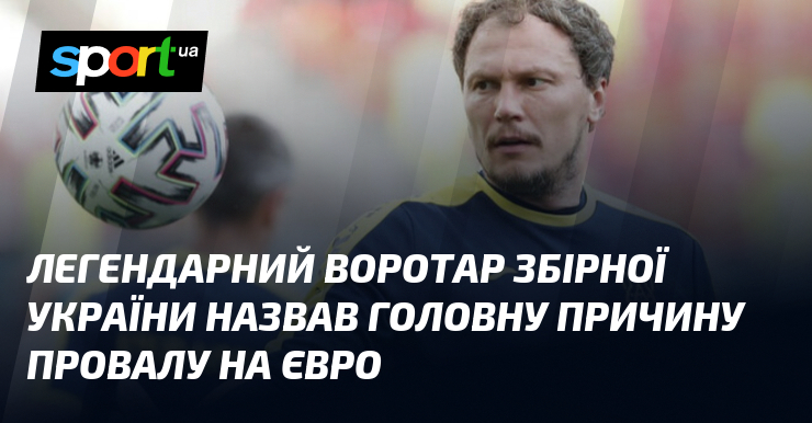 Легендарний воротар збірної України назвав головну причину провалу на Євро