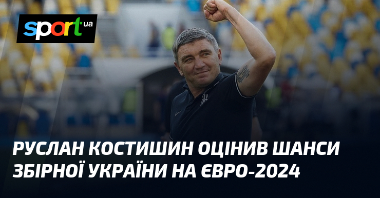 Руслан Костишин оцінив шанси збірної України на Євро-2024