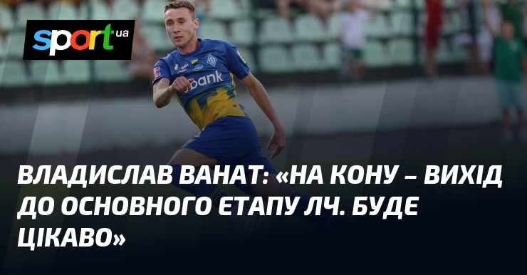 Владислав ВАНАТ: «На кону – вихід до основного етапу ЛЧ. Буде цікаво»