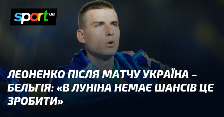 ЛЕОНЕНКО після матчу Україна - Бельгія: "В Луніна немає шансів це зробити"