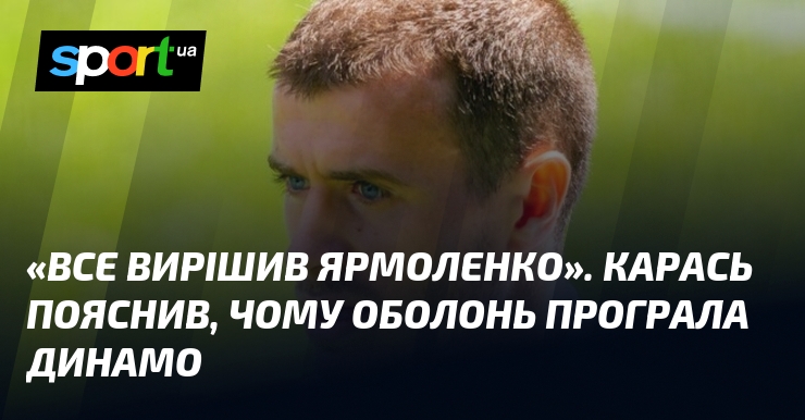 Управління всіма етапами здійснював Ярмоленко. Карась розкрив причини, чому команда Оболонь не змогла досягти успіху в матчі проти Динамо.