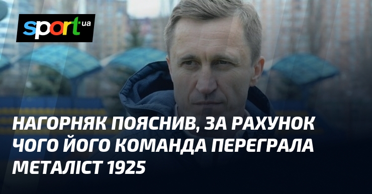 Нагорняк розповів, що ключовим фактором успіху його команди в матчі проти Металіста 1925 виявився...