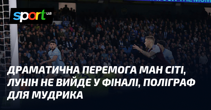 Вражаючі здобутки Манчестер Сіті, Лунін не з'явиться у фінальному матчі, а Мудрик пройде перевірку на поліграфі.