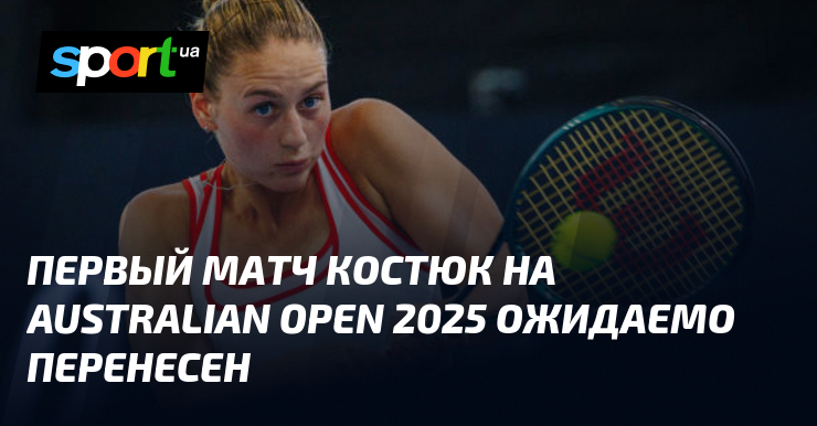 Первый матч Костюк на Australian Open 2025 ожидаемо перенесен