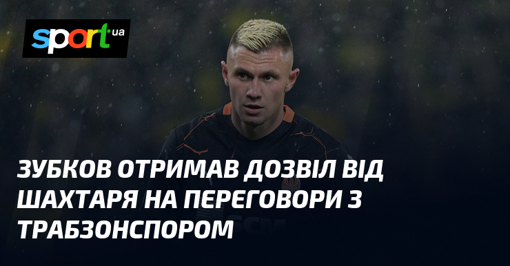 Зубков отримав офіційне повідомлення від футбольного клубу Шахтар, що стало поштовхом для початку переговорів про можливий перехід до Трабзонспора.