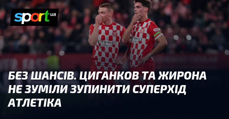Без будь-яких очікувань на відповідь. Циганков і Жирона не змогли витримати тиск, що його чинить команда Атлетік.