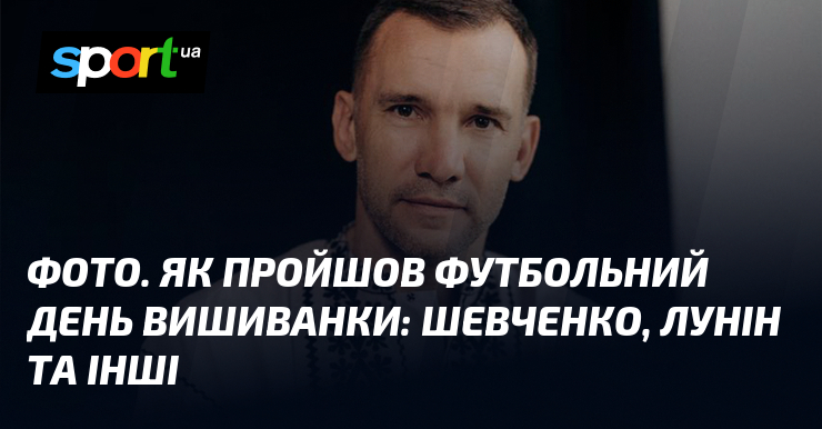 ФОТО. Як пройшов футбольний День Вишиванки: Шевченко, Лунін та інші