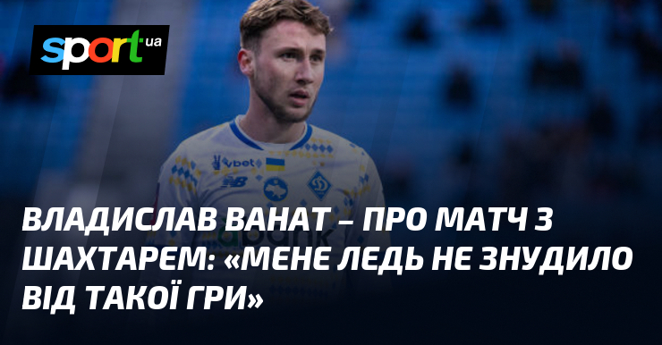 Владислав ВАНАТ - про матч з Шахтарем: 