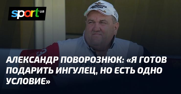 Александр ПОВОРОЗНЮК: «Я готов подарить Ингулец, но есть одно условие»