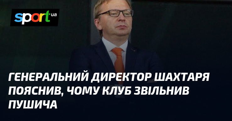 Генеральний директор Шахтаря пояснив, чому клуб звільнив Пушича