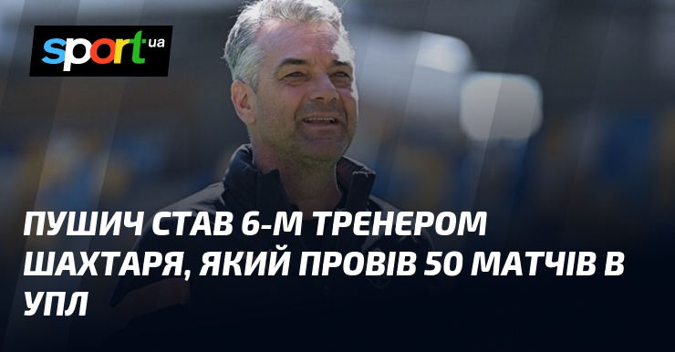 Пушич став 6-м тренером Шахтаря, який провів 50 матчів в УПЛ