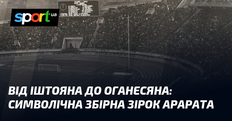 Від Іштояна до Оганесяна: символічна збірна зірок Арарата
