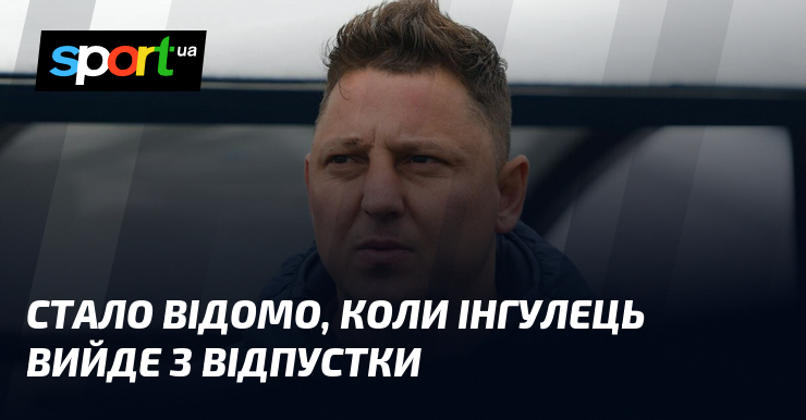 Стало відомо, коли Інгулець вийде з відпустки