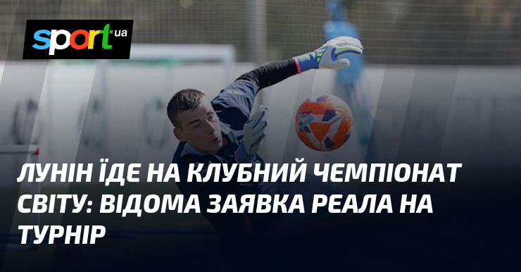 Лунін їде на Клубний чемпіонат світу: відома заявка Реала на турнір