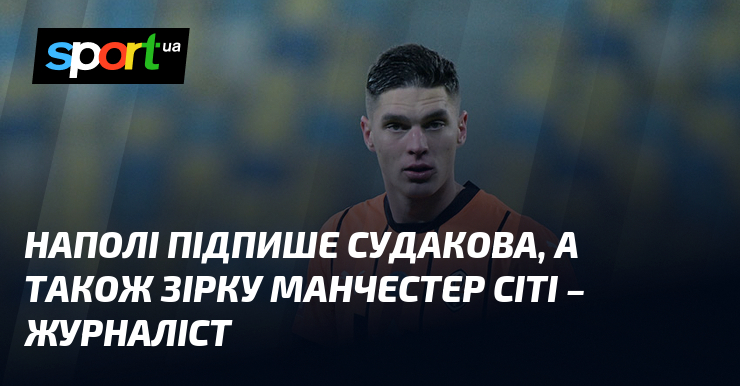 Наполі підпише Судакова, а також зірку Манчестер Сіті - журналіст