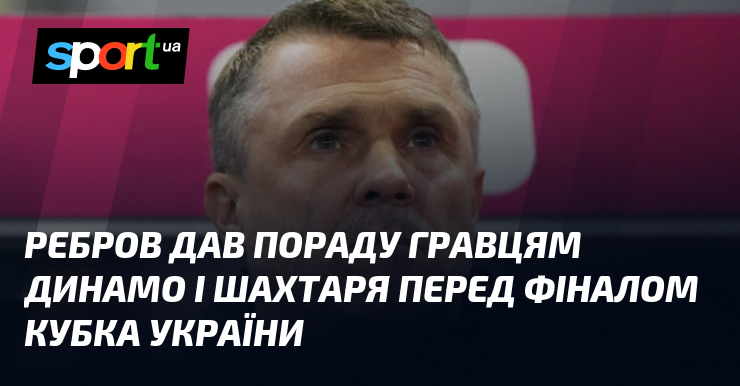 Ребров дав пораду гравцям Динамо і Шахтаря перед фіналом Кубка України