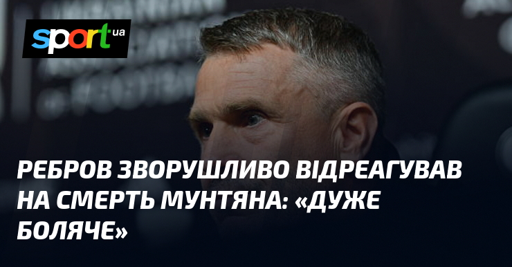 Ребров зворушливо відреагував на смерть Мунтяна: "Дуже боляче"