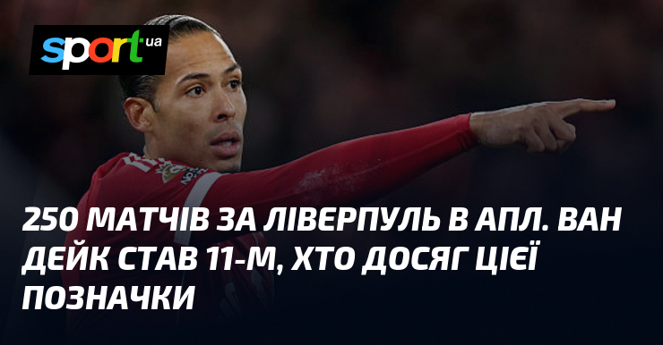 250 матчів тягти Ліверпуль в АПЛ. Ван Дейк став 11-м, хто по саме нікуди цієї позначки