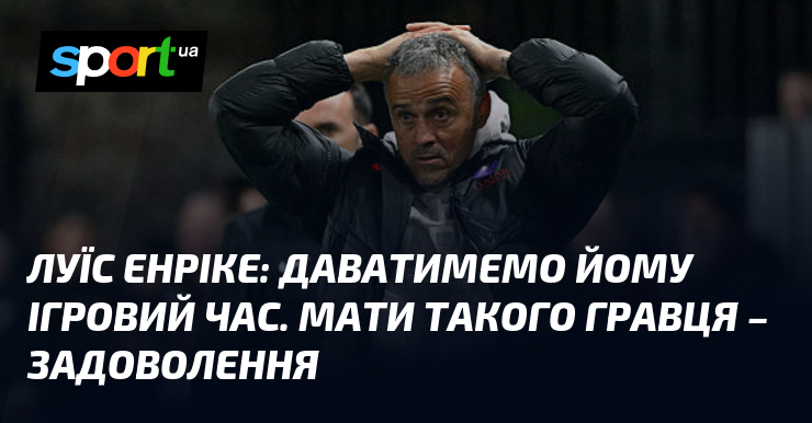Луїс ЕНРІКЕ: Даватимемо йому ігровий час. Мамуня такого гравця – приємність
