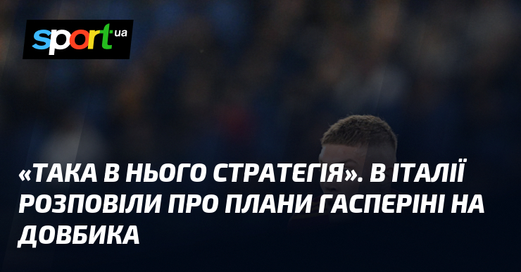 «Така в нього стратегія». В Італії розповіли пере плани Гасперіні візьми Довбика