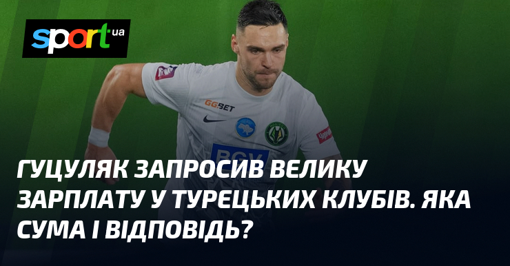 Гуцуляк запросив велику зарплату у турецьких клубів. Яка загальна кількість і запит?