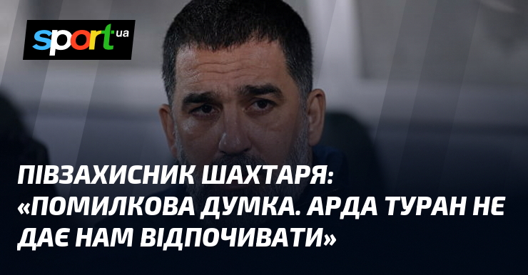 Півзахисник Шахтаря: «Помилкова думка. Арда Туран не дає нам спочивати»