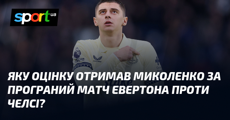 Яку оцінку отримав Миколенко тягти програний змагання Евертона порівняно з ким Челсі?