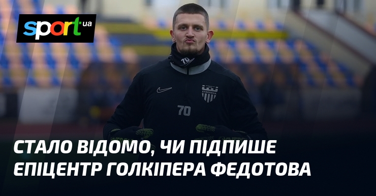 Стало відомо, хіба підпише Епіцентр голкіпера Федотова