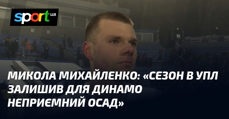 Микола МИХАЙЛЕНКО: «Пора року в УПЛ залишив для Динамо гидкий оденки»