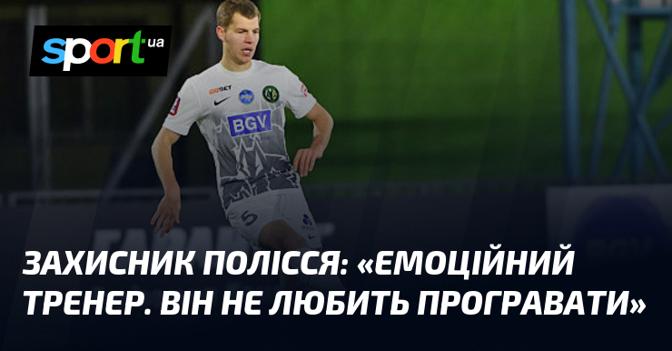 Рука Полісся: «Емоційний тренер. Він не любить зазнавати поразки»