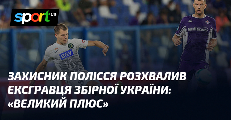 Рука Полісся розхвалив ексгравця збірної України: «Величенький знак додавання»