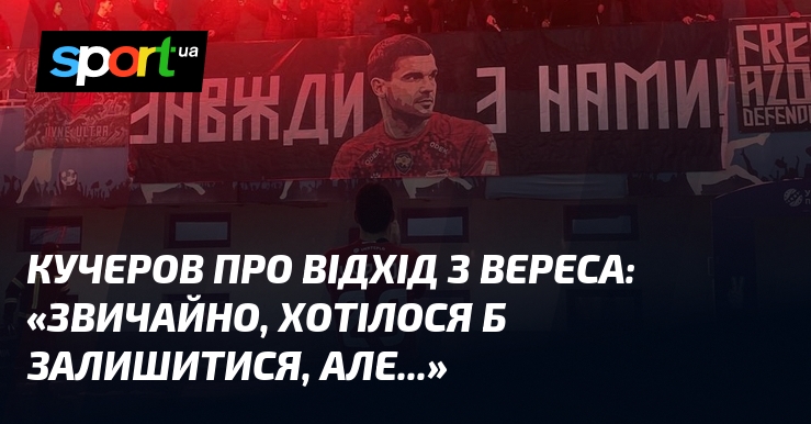 КУЧЕРОВ пере відхід з Вереса: «Певна річ, хотілося б залишитися, однак...»