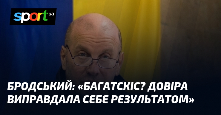 БРОДСЬКИЙ: «Багатскіс? Довіра виправдала себе результатом»