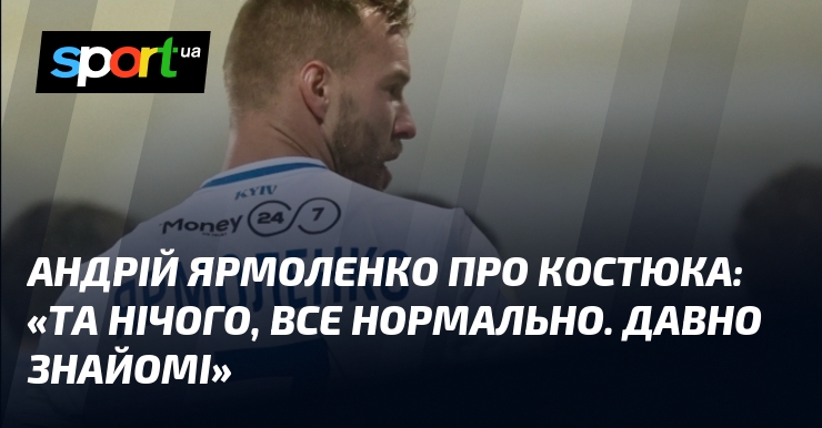 Андрій ЯРМОЛЕНКО пере Костюка: «Та п сл, все нормально. Давнісінько знайомі»