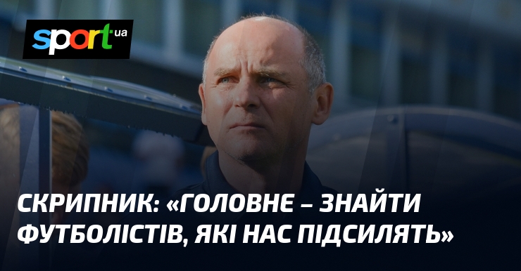 СКРИПНИК: «Головне – назбирати футболістів, які нас підсилять»