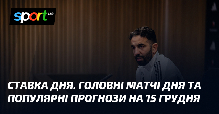 КЕРІВНИЙ ОРГАН ДНЯ. Головні матчі дня та популярні прогнози візьми 15 грудня