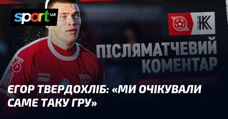 Єгор ТВЕРДОХЛІБ: «Ми очікували саме таку гру»