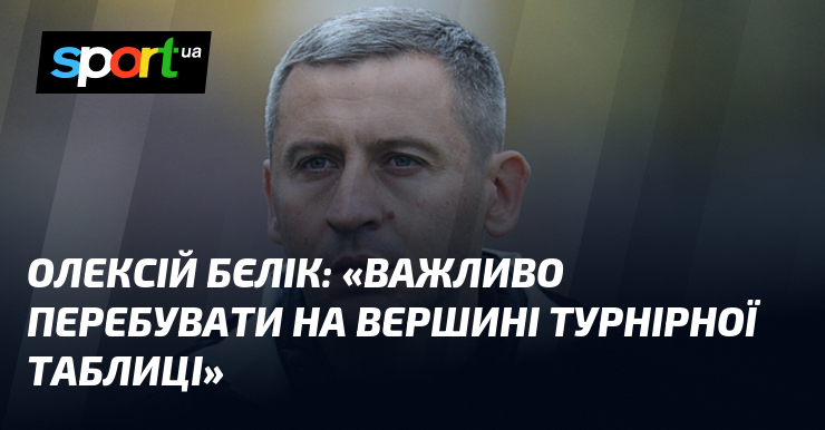 Олексій БЕЛІК: «Важливо доглядати по черзі за ким візьми вершині турнірної таблиці»