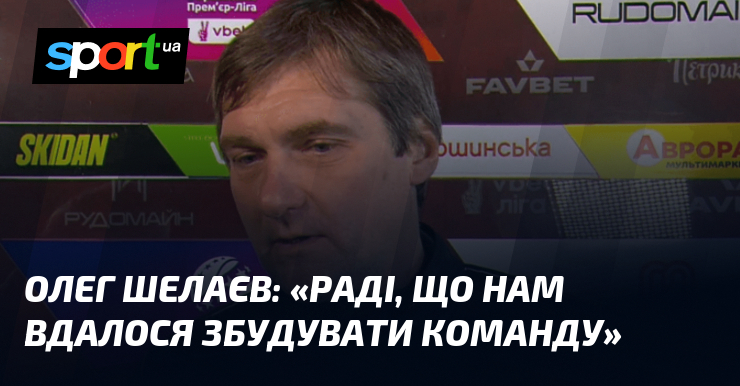 Олег ШЕЛАЄВ: «Раді, що нам вдалося збудувати команду»