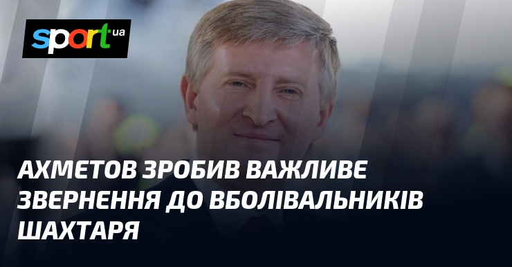 Ахметов зробив важливе звернення до вболівальників Шахтаря